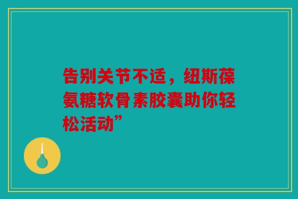 告别关节不适，纽斯葆氨糖软骨素胶囊助你轻松活动”