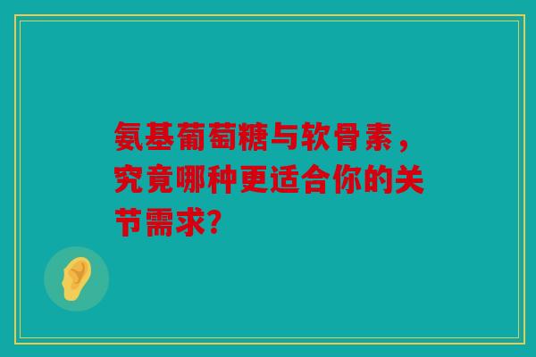 氨基葡萄糖与软骨素,究竟哪种更适合你的关节需求? 氨基葡萄糖与软骨素,究竟哪种更适合你的关节需求?