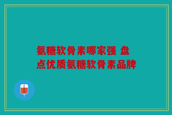 氨糖软骨素哪家强 盘点优质氨糖软骨素品牌 氨糖软骨素哪家强 盘点优质氨糖软骨素品牌