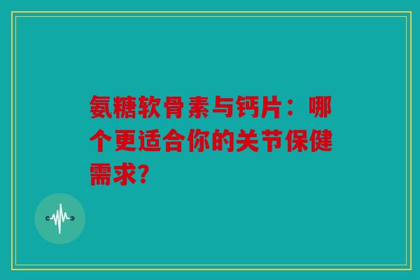 氨糖软骨素与钙片:哪个更适合你的关节保健需求? 氨糖软骨素与钙片:哪个更适合你的关节保健需求?