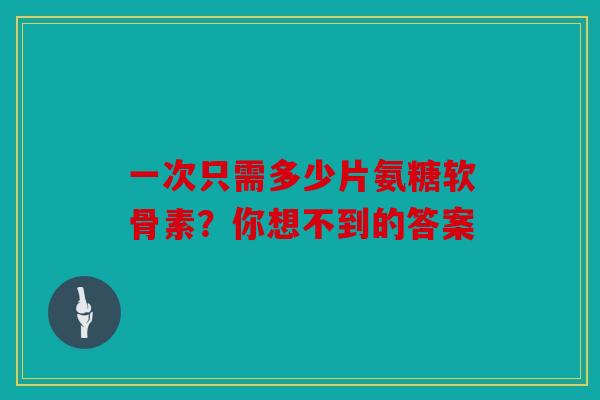 一次只需多少片氨糖软骨素？你想不到的答案