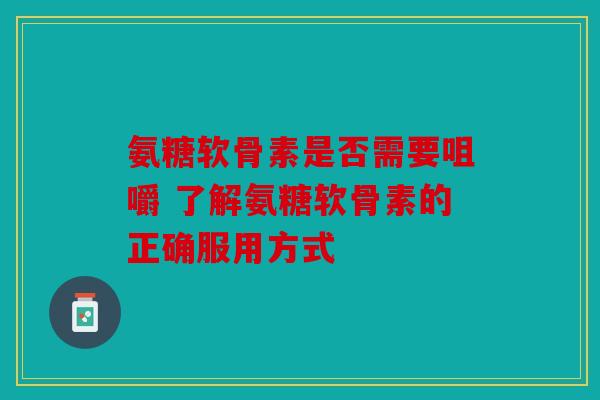 氨糖软骨素是否需要咀嚼 了解氨糖软骨素的正确服用方式 氨糖软骨素是否需要咀嚼 了解氨糖软骨素的正确服用方式
