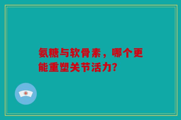 氨糖与软骨素,哪个更能重塑关节活力? 氨糖与软骨素,哪个更能重塑关节活力?