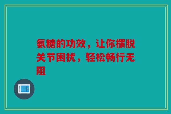 氨糖的功效，让你摆脱关节困扰，轻松畅行无阻