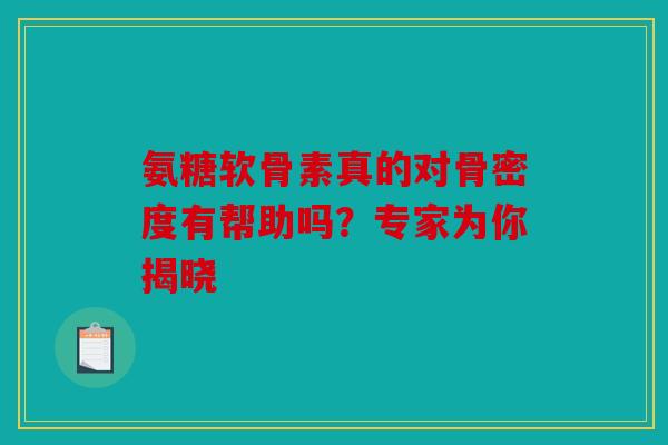 氨糖软骨素真的对骨密度有帮助吗?专家为你揭晓 氨糖软骨素真的对骨密度有帮助吗?专家为你揭晓