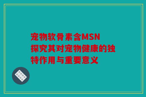 宠物软骨素含MSN 探究其对宠物健康的独特作用与重要意义 宠物软骨素含MSN 探究其对宠物健康的独特作用与重要意义