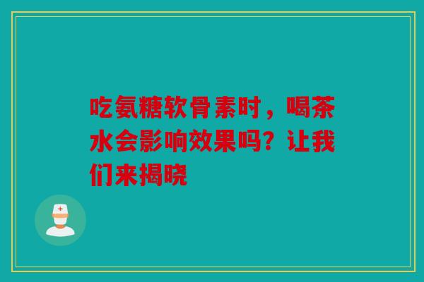 吃氨糖软骨素时,喝茶水会影响效果吗?让我们来揭晓 吃氨糖软骨素时,喝茶水会影响效果吗?让我们来揭晓