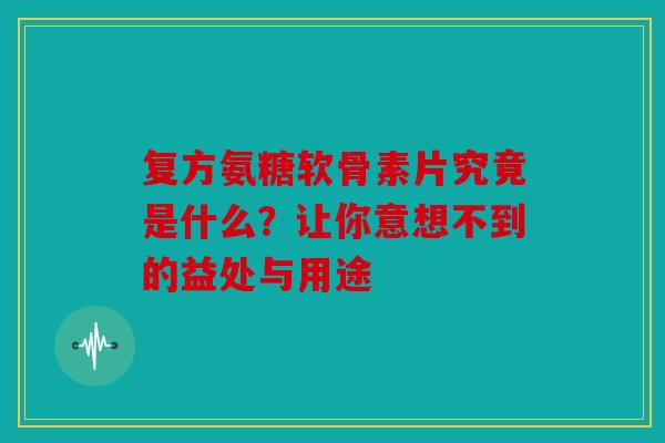 复方氨糖软骨素片究竟是什么?让你意想不到的益处与用途 复方氨糖软骨素片究竟是什么?让你意想不到的益处与用途