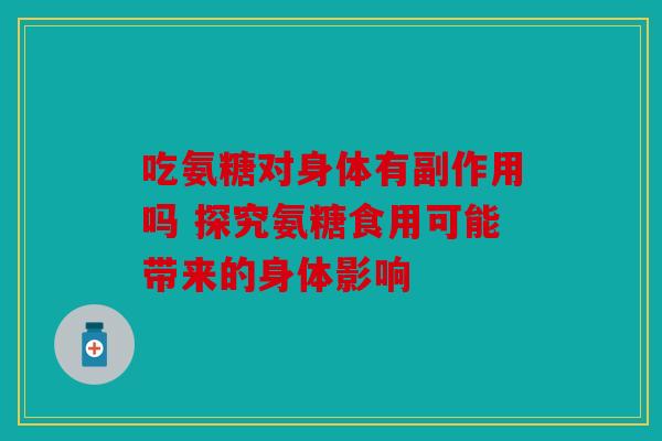 吃氨糖对身体有副作用吗 探究氨糖食用可能带来的身体影响 吃氨糖对身体有副作用吗 探究氨糖食用可能带来的身体影响