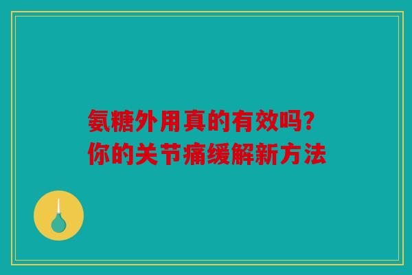 氨糖外用真的有效吗？你的关节痛缓解新方法
