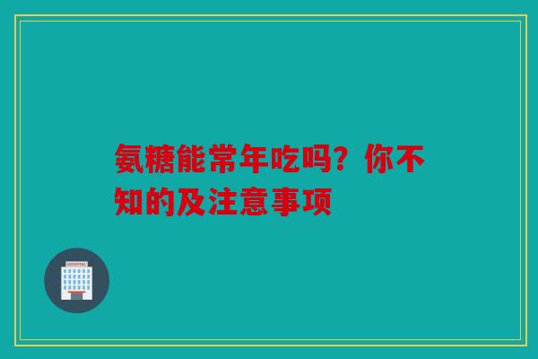 氨糖能常年吃吗?你不知的及注意事项 氨糖能常年吃吗?你不知的及注意事项