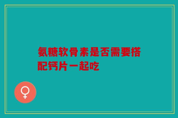 氨糖软骨素是否需要搭配钙片一起吃 氨糖软骨素是否需要搭配钙片一起吃