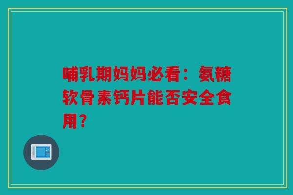 哺乳期妈妈必看：氨糖软骨素钙片能否安全食用？