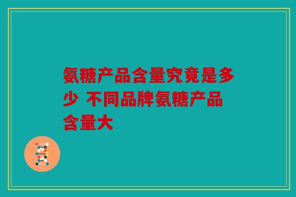 氨糖产品含量究竟是多少 不同品牌氨糖产品含量大 氨糖产品含量究竟是多少 不同品牌氨糖产品含量大