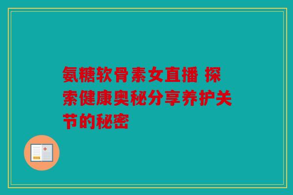 氨糖软骨素女直播 探索健康奥秘分享养护关节的秘密 氨糖软骨素女直播 探索健康奥秘分享养护关节的秘密