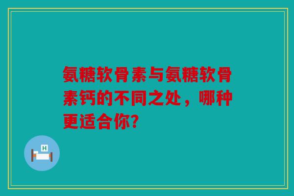 氨糖软骨素与氨糖软骨素钙的不同之处,哪种更适合你? 氨糖软骨素与氨糖软骨素钙的不同之处,哪种更适合你?