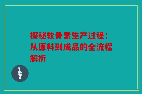 探秘软骨素生产过程:从原料到成品的全流程解析 探秘软骨素生产过程:从原料到成品的全流程解析