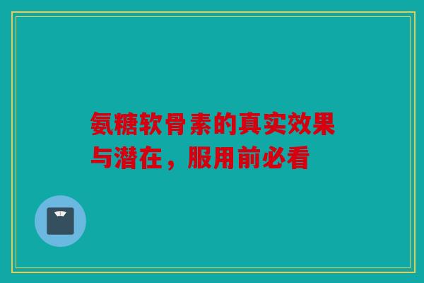 氨糖软骨素的真实效果与潜在,服用前必看 氨糖软骨素的真实效果与潜在,服用前必看