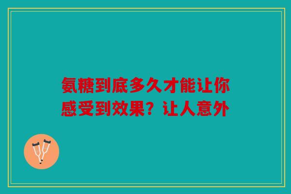 氨糖到底多久才能让你感受到效果?让人意外 氨糖到底多久才能让你感受到效果?让人意外