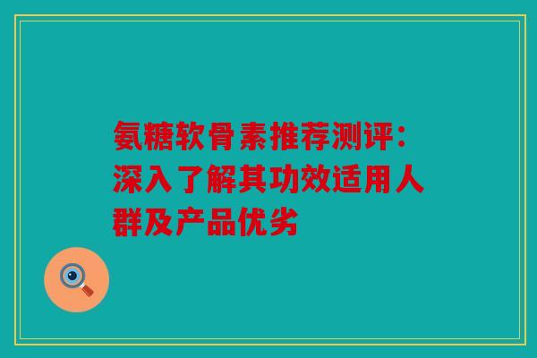 氨糖软骨素推荐测评:深入了解其功效适用人群及产品优劣 氨糖软骨素推荐测评:深入了解其功效适用人群及产品优劣