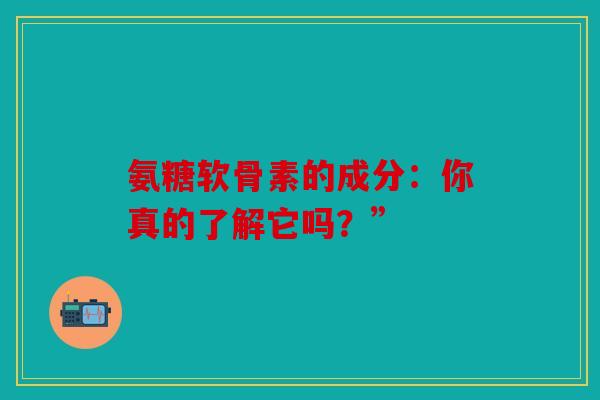 氨糖软骨素的成分:你真的了解它吗?” 氨糖软骨素的成分:你真的了解它吗?”