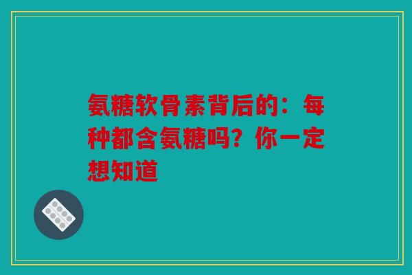 氨糖软骨素背后的:每种都含氨糖吗?你一定想知道 氨糖软骨素背后的:每种都含氨糖吗?你一定想知道