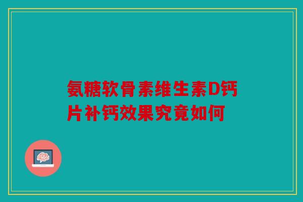 氨糖软骨素维生素D钙片补钙效果究竟如何