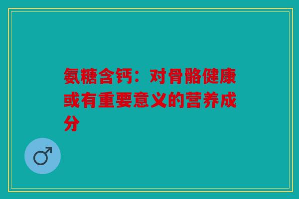 氨糖含钙：对骨骼健康或有重要意义的营养成分