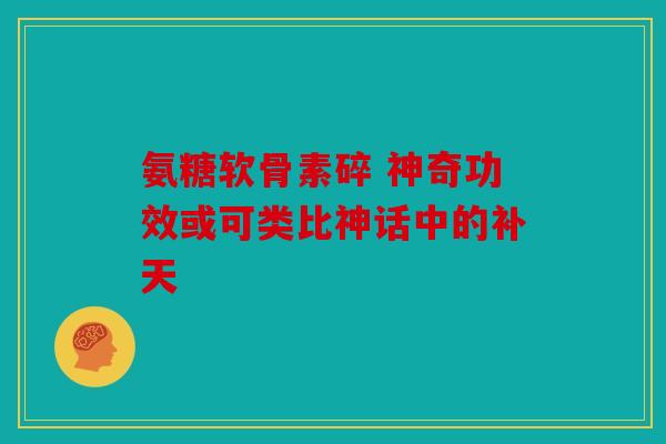 氨糖软骨素碎 神奇功效或可类比神话中的补天