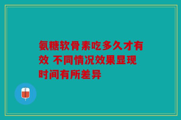 氨糖软骨素吃多久才有效 不同情况效果显现时间有所差异 氨糖软骨素吃多久才有效 不同情况效果显现时间有所差异