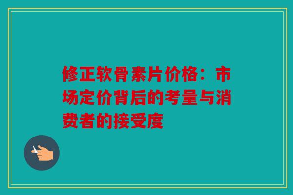修正软骨素片价格:市场定价背后的考量与消费者的接受度 修正软骨素片价格:市场定价背后的考量与消费者的接受度