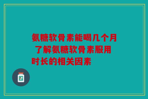 氨糖软骨素能喝几个月 了解氨糖软骨素服用时长的相关因素