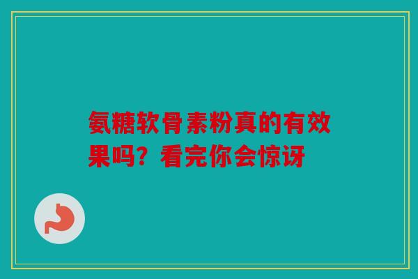 氨糖软骨素粉真的有效果吗?看完你会惊讶 氨糖软骨素粉真的有效果吗?看完你会惊讶