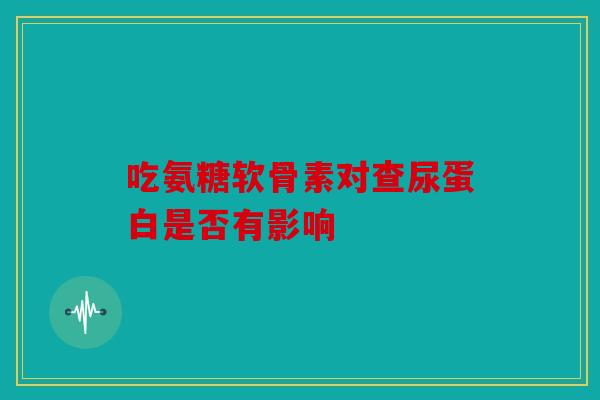 吃氨糖软骨素对查尿蛋白是否有影响