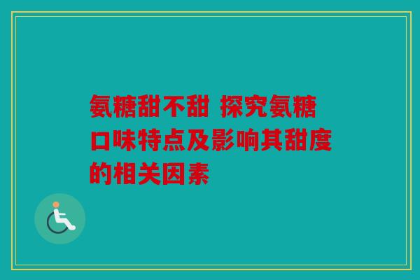 氨糖甜不甜 探究氨糖口味特点及影响其甜度的相关因素 氨糖甜不甜 探究氨糖口味特点及影响其甜度的相关因素