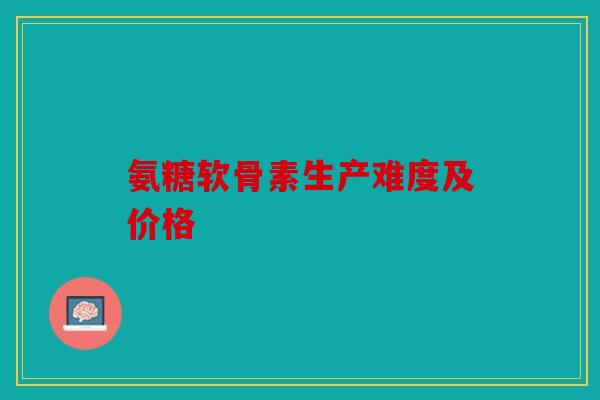氨糖软骨素生产难度及价格