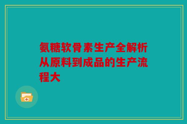 氨糖软骨素生产全解析从原料到成品的生产流程大 氨糖软骨素生产全解析从原料到成品的生产流程大