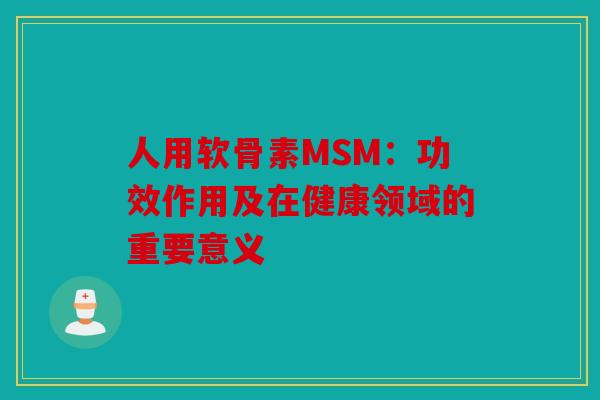 人用软骨素MSM:功效作用及在健康领域的重要意义 人用软骨素MSM:功效作用及在健康领域的重要意义
