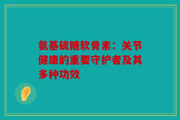 氨基硫糖软骨素:关节健康的重要守护者及其多种功效 氨基硫糖软骨素:关节健康的重要守护者及其多种功效