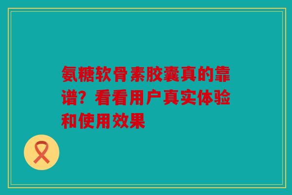 氨糖软骨素胶囊真的靠谱?看看用户真实体验和使用效果 氨糖软骨素胶囊真的靠谱?看看用户真实体验和使用效果