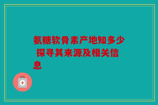 氨糖软骨素产地知多少 探寻其来源及相关信息