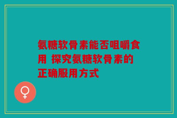 氨糖软骨素能否咀嚼食用 探究氨糖软骨素的正确服用方式 氨糖软骨素能否咀嚼食用 探究氨糖软骨素的正确服用方式