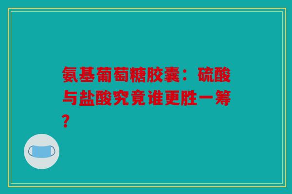 氨基葡萄糖胶囊:硫酸与盐酸究竟谁更胜一筹? 氨基葡萄糖胶囊:硫酸与盐酸究竟谁更胜一筹?