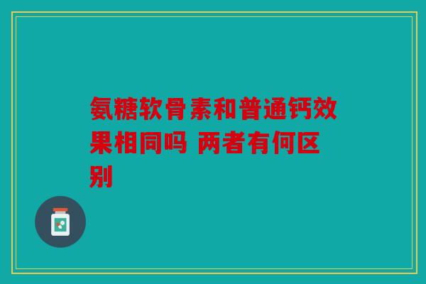 氨糖软骨素和普通钙效果相同吗 两者有何区别 氨糖软骨素和普通钙效果相同吗 两者有何区别