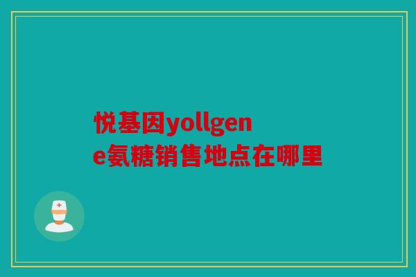 悦基因yollgene氨糖销售地点在哪里 悦基因yollgene氨糖销售地点在哪里