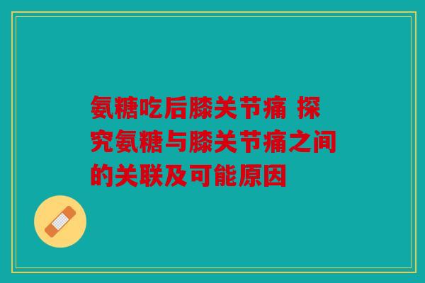 氨糖吃后膝关节痛 探究氨糖与膝关节痛之间的关联及可能原因