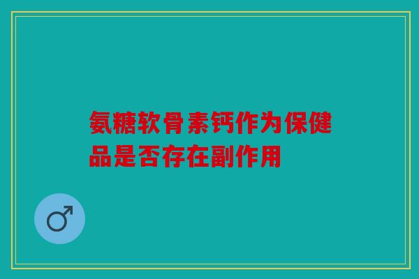 氨糖软骨素钙作为保健品是否存在副作用 氨糖软骨素钙作为保健品是否存在副作用
