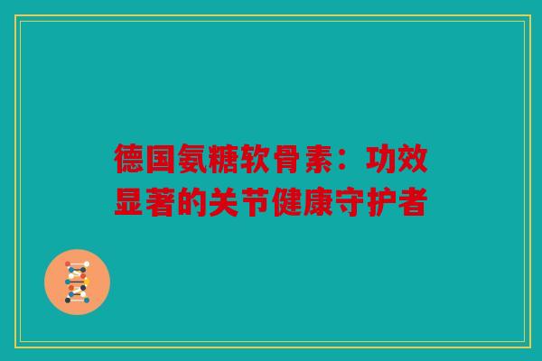德国氨糖软骨素:功效显著的关节健康守护者 德国氨糖软骨素:功效显著的关节健康守护者