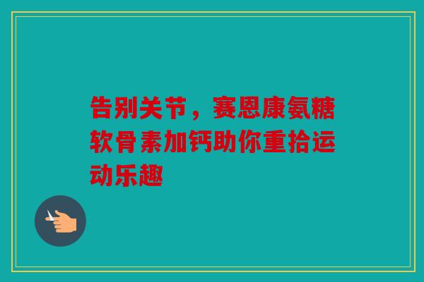 告别关节,赛恩康氨糖软骨素加钙助你重拾运动乐趣 告别关节,赛恩康氨糖软骨素加钙助你重拾运动乐趣