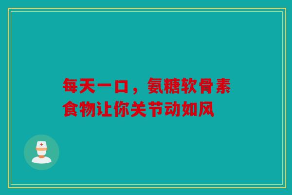 每天一口，氨糖软骨素食物让你关节动如风